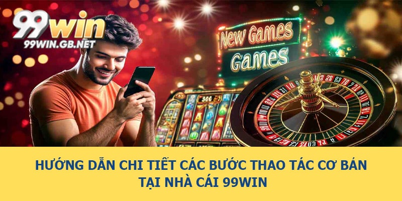 Hướng dẫn chi tiết các bước thao tác cơ bản tại nhà cái 99WIN